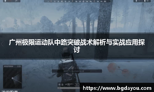 广州极限运动队中路突破战术解析与实战应用探讨